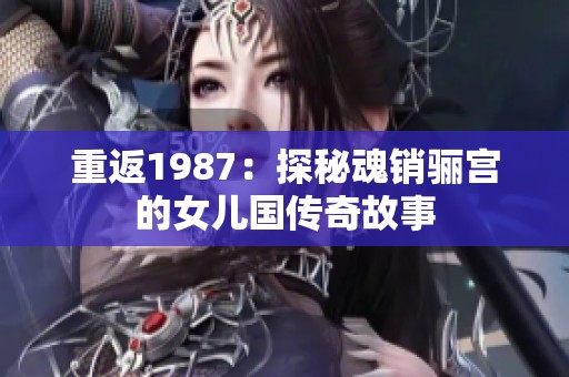 重返1987：探秘魂销骊宫的女儿国传奇故事