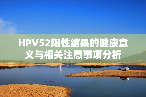 HPV52阳性结果的健康意义与相关注意事项分析
