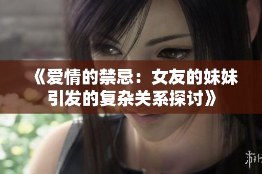 《爱情的禁忌：女友的妹妹引发的复杂关系探讨》