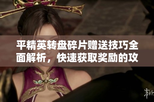 平精英转盘碎片赠送技巧全面解析，快速获取奖励的攻略分享