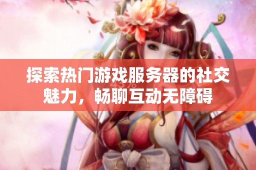 探索热门游戏服务器的社交魅力，畅聊互动无障碍