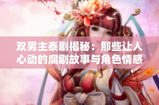 双男主泰剧揭秘：那些让人心动的腐剧故事与角色情感