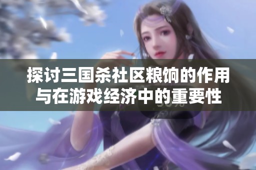 探讨三国杀社区粮饷的作用与在游戏经济中的重要性