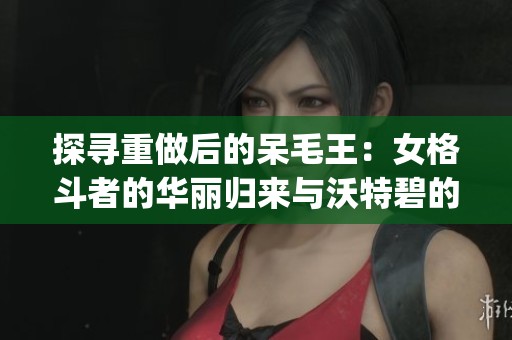 探寻重做后的呆毛王：女格斗者的华丽归来与沃特碧的Colg之战