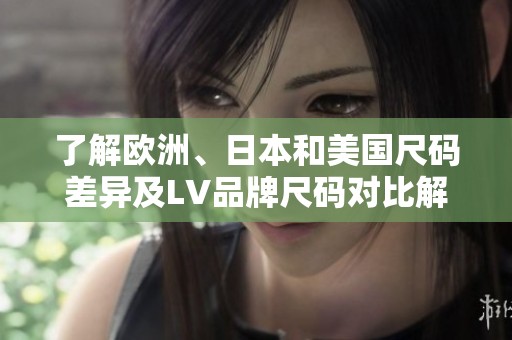 了解欧洲、日本和美国尺码差异及LV品牌尺码对比解析