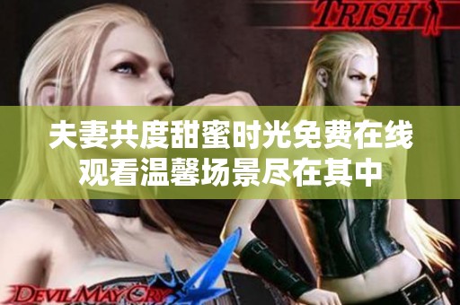 夫妻共度甜蜜时光免费在线观看温馨场景尽在其中
