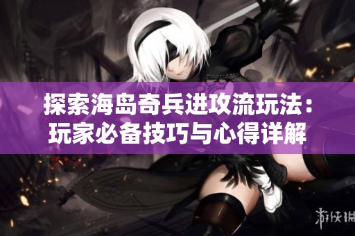 探索海岛奇兵进攻流玩法：玩家必备技巧与心得详解