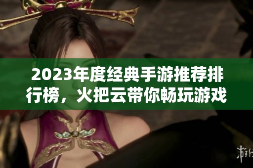 2023年度经典手游推荐排行榜，火把云带你畅玩游戏世界