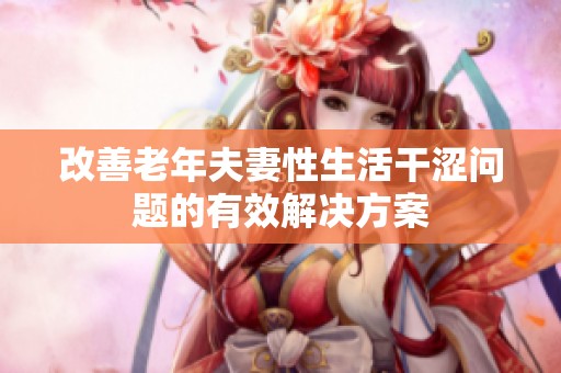 改善老年夫妻性生活干涩问题的有效解决方案