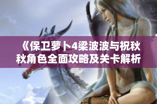 《保卫萝卜4梁波波与祝秋秋角色全面攻略及关卡解析》