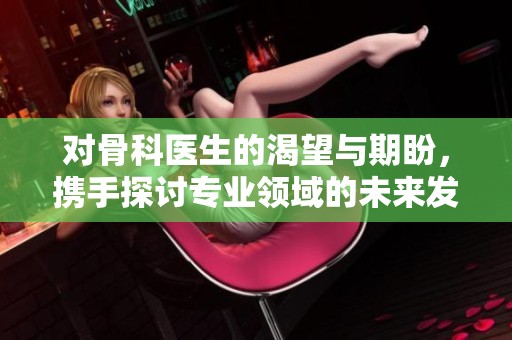 对骨科医生的渴望与期盼，携手探讨专业领域的未来发展