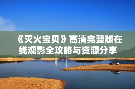 《灭火宝贝》高清完整版在线观影全攻略与资源分享