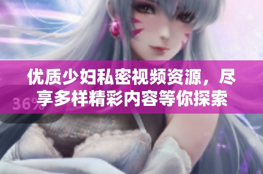 优质少妇私密视频资源，尽享多样精彩内容等你探索