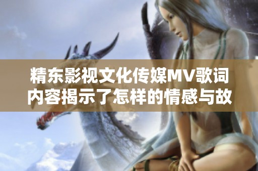 精东影视文化传媒MV歌词内容揭示了怎样的情感与故事？