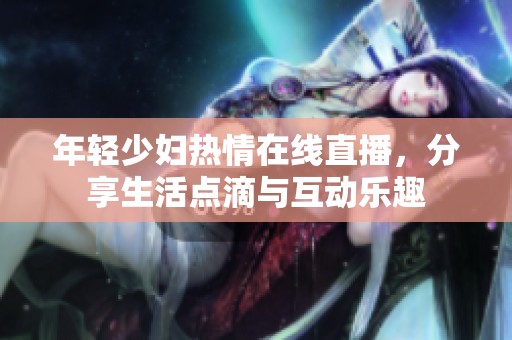 年轻少妇热情在线直播，分享生活点滴与互动乐趣