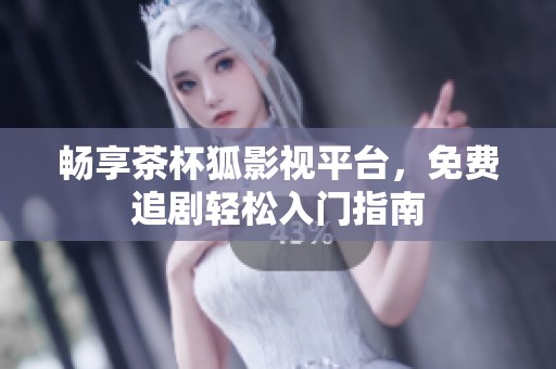 畅享茶杯狐影视平台，免费追剧轻松入门指南
