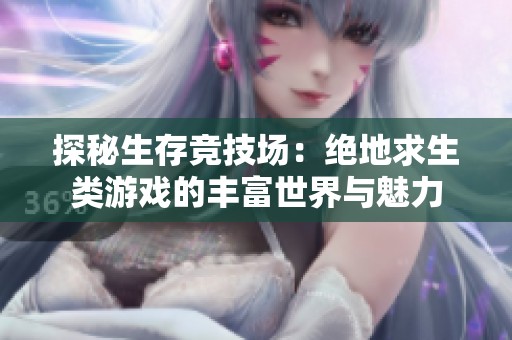 探秘生存竞技场：绝地求生类游戏的丰富世界与魅力