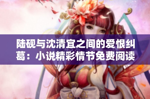 陆砚与沈清宜之间的爱恨纠葛：小说精彩情节免费阅读分享