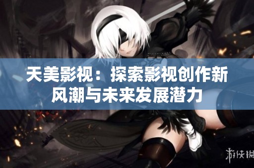 天美影视：探索影视创作新风潮与未来发展潜力