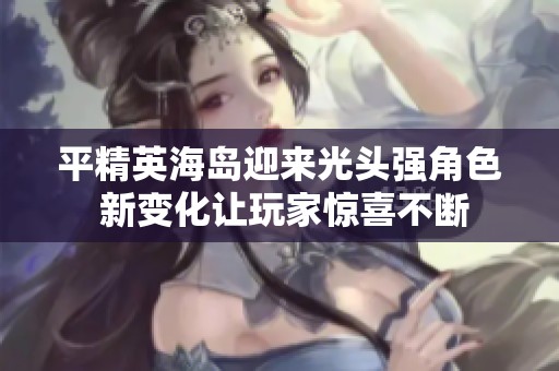 平精英海岛迎来光头强角色 新变化让玩家惊喜不断