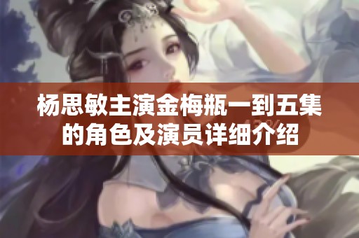 杨思敏主演金梅瓶一到五集的角色及演员详细介绍