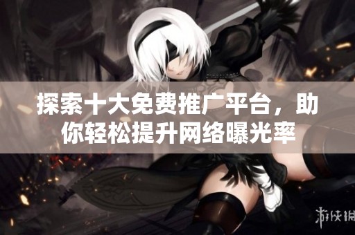 探索十大免费推广平台，助你轻松提升网络曝光率