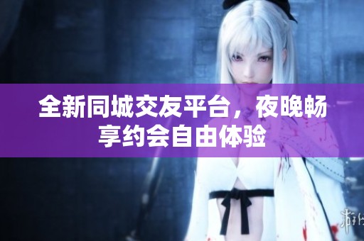 全新同城交友平台，夜晚畅享约会自由体验