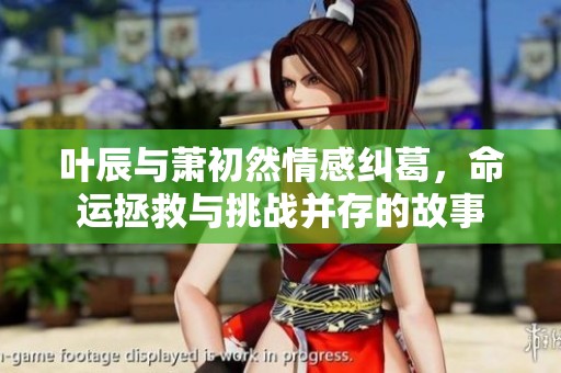 叶辰与萧初然情感纠葛，命运拯救与挑战并存的故事