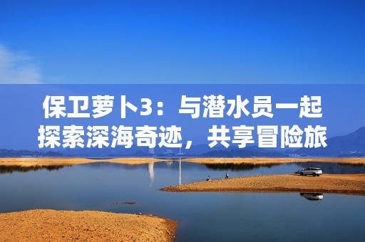 保卫萝卜3：与潜水员一起探索深海奇迹，共享冒险旅程