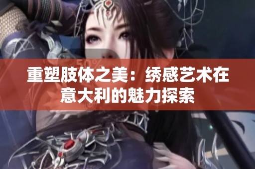 重塑肢体之美：绣感艺术在意大利的魅力探索