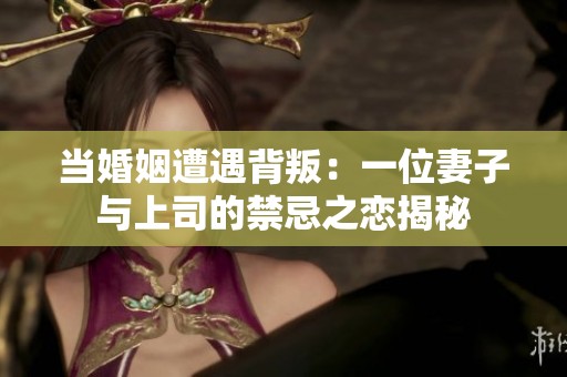 当婚姻遭遇背叛：一位妻子与上司的禁忌之恋揭秘