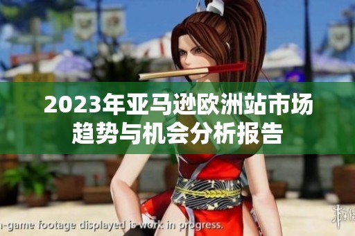 2023年亚马逊欧洲站市场趋势与机会分析报告
