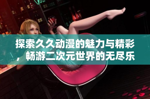 探索久久动漫的魅力与精彩，畅游二次元世界的无尽乐趣