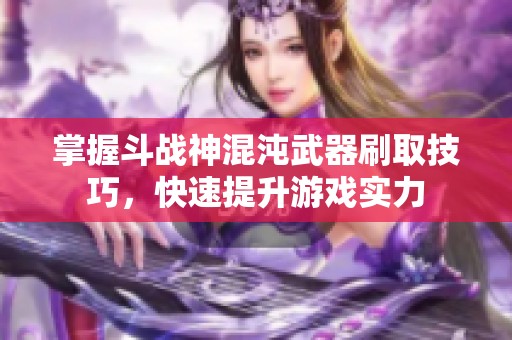 掌握斗战神混沌武器刷取技巧，快速提升游戏实力