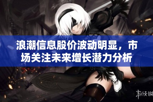 浪潮信息股价波动明显，市场关注未来增长潜力分析