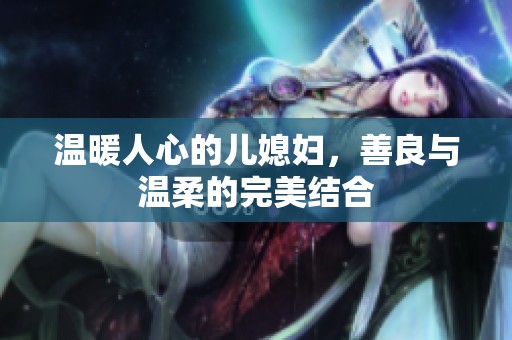 温暖人心的儿媳妇，善良与温柔的完美结合