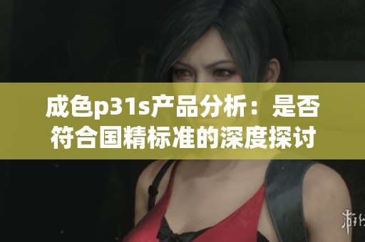 成色p31s产品分析：是否符合国精标准的深度探讨
