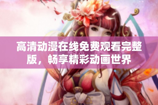 高清动漫在线免费观看完整版，畅享精彩动画世界