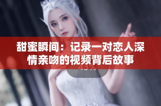 甜蜜瞬间：记录一对恋人深情亲吻的视频背后故事