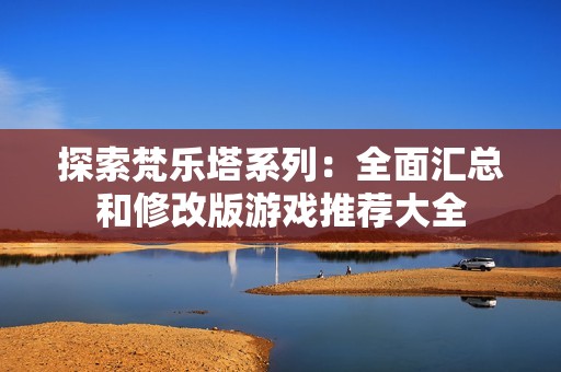 探索梵乐塔系列：全面汇总和修改版游戏推荐大全
