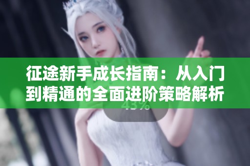 征途新手成长指南：从入门到精通的全面进阶策略解析