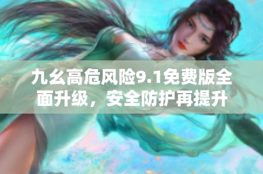 九幺高危风险9.1免费版全面升级，安全防护再提升