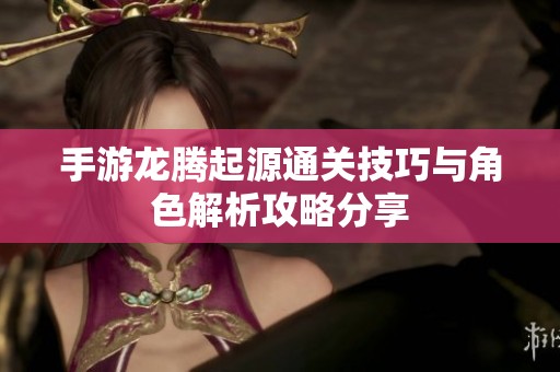 手游龙腾起源通关技巧与角色解析攻略分享