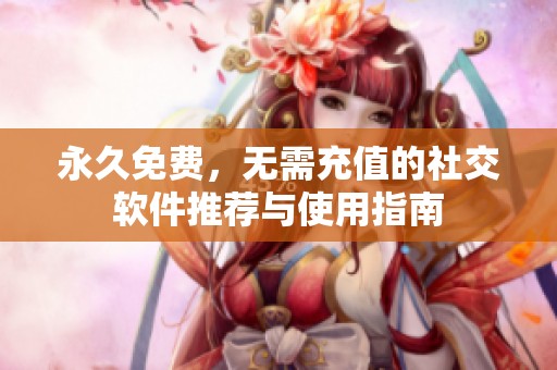 永久免费，无需充值的社交软件推荐与使用指南