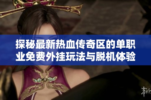 探秘最新热血传奇区的单职业免费外挂玩法与脱机体验