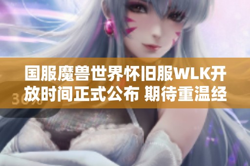 国服魔兽世界怀旧服WLK开放时间正式公布 期待重温经典之旅