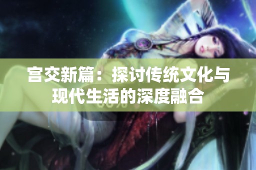 宫交新篇：探讨传统文化与现代生活的深度融合