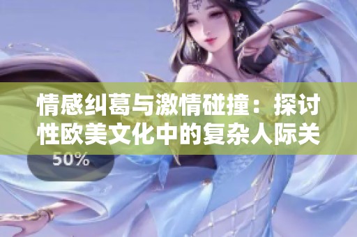 情感纠葛与激情碰撞：探讨性欧美文化中的复杂人际关系