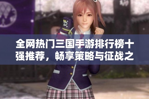 全网热门三国手游排行榜十强推荐，畅享策略与征战之乐