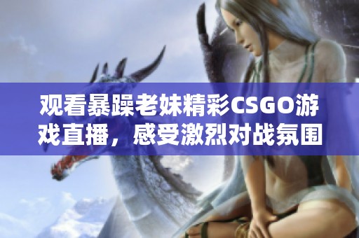 观看暴躁老妹精彩CSGO游戏直播，感受激烈对战氛围